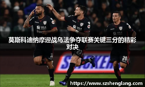 莫斯科迪纳摩迎战乌法争夺联赛关键三分的精彩对决