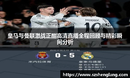 皇马与曼联激战正酣高清直播全程回顾与精彩瞬间分析